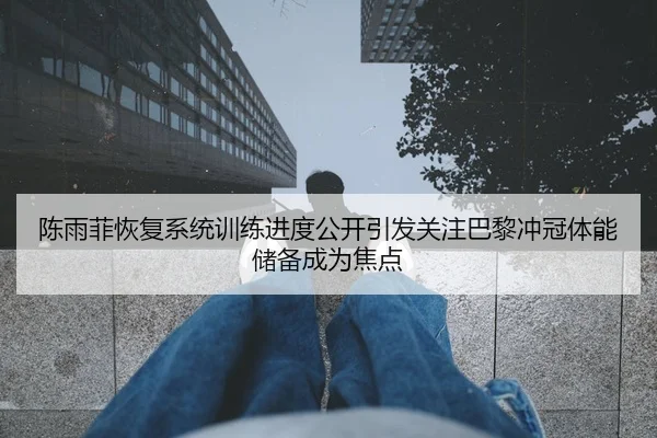 陈雨菲恢复系统训练进度公开引发关注巴黎冲冠体能储备成为焦点