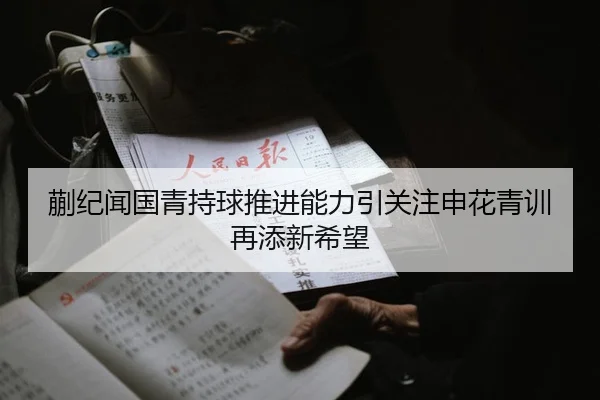 蒯纪闻国青持球推进能力引关注申花青训再添新希望