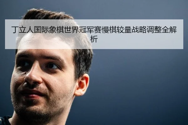 丁立人国际象棋世界冠军赛慢棋较量战略调整全解析