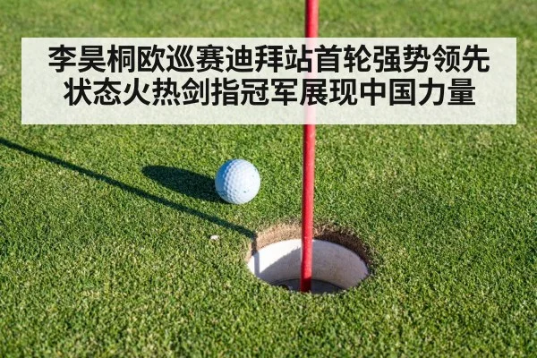 李昊桐欧巡赛迪拜站首轮强势领先 状态火热剑指冠军展现中国力量