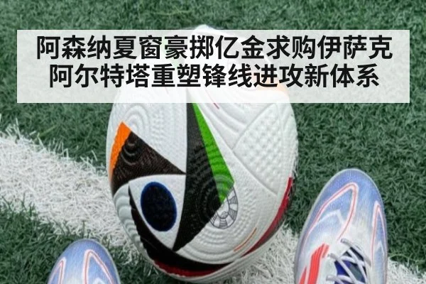 阿森纳夏窗豪掷亿金求购伊萨克 阿尔特塔重塑锋线进攻新体系