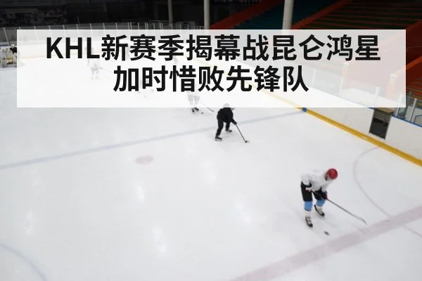 KHL新赛季揭幕战昆仑鸿星加时惜败先锋队