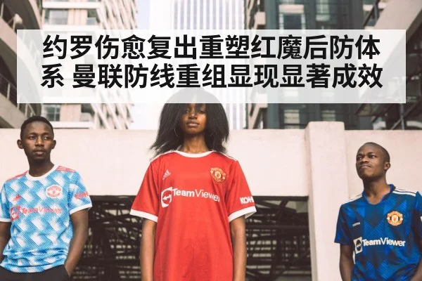 约罗伤愈复出重塑红魔后防体系 曼联防线重组显现显著成效
