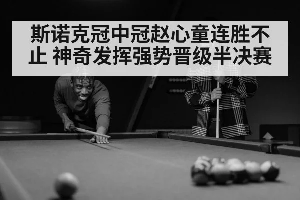斯诺克冠中冠赵心童连胜不止 神奇发挥强势晋级半决赛