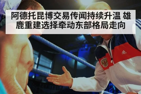 阿德托昆博交易传闻持续升温 雄鹿重建选择牵动东部格局走向