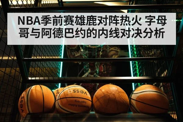NBA季前赛雄鹿对阵热火 字母哥与阿德巴约的内线对决分析