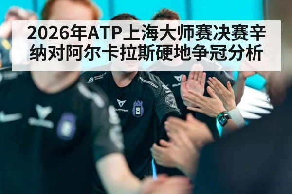 2026年ATP上海大师赛决赛辛纳对阿尔卡拉斯硬地争冠分析